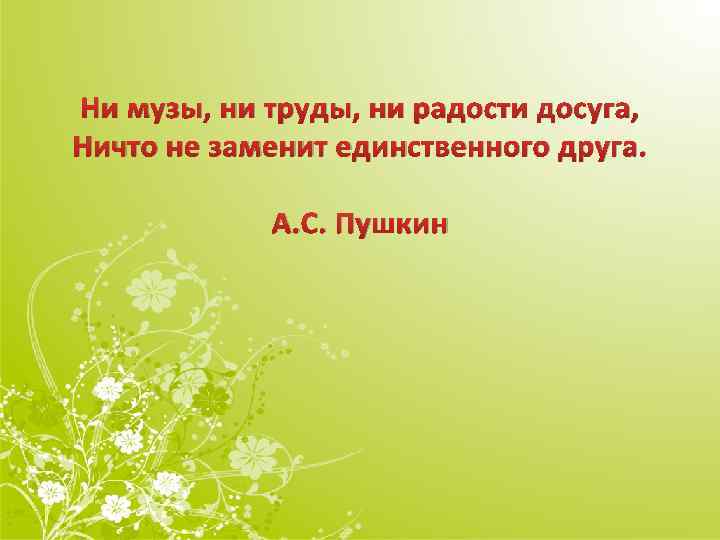 Ни музы, ни труды, ни радости досуга, Ничто не заменит единственного друга. А. С.