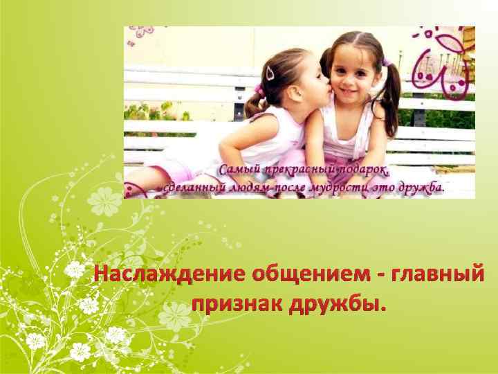 Наслаждение общением - главный признак дружбы. 