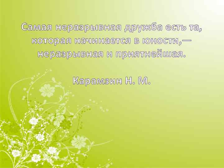 Самая неразрывная дружба есть та, которая начинается в юности, — неразрывная и приятнейшая. Карамзин