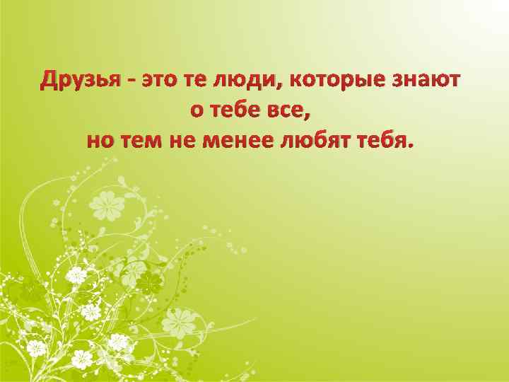 Друзья - это те люди, которые знают о тебе все, но тем не менее