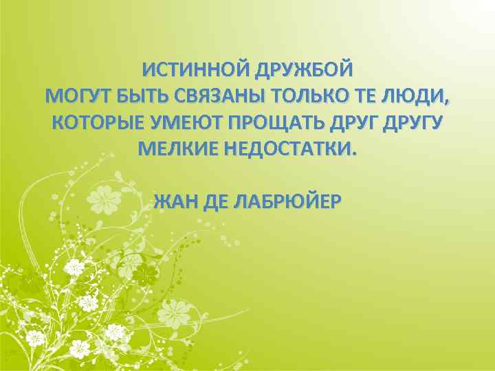 ИСТИННОЙ ДРУЖБОЙ МОГУТ БЫТЬ СВЯЗАНЫ ТОЛЬКО ТЕ ЛЮДИ, КОТОРЫЕ УМЕЮТ ПРОЩАТЬ ДРУГУ МЕЛКИЕ НЕДОСТАТКИ.