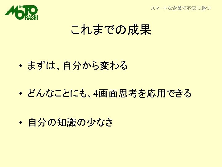 スマートな企業で不況に勝つ これまでの成果 • まずは、自分から変わる • どんなことにも、4画面思考を応用できる 　 • 自分の知識の少なさ 