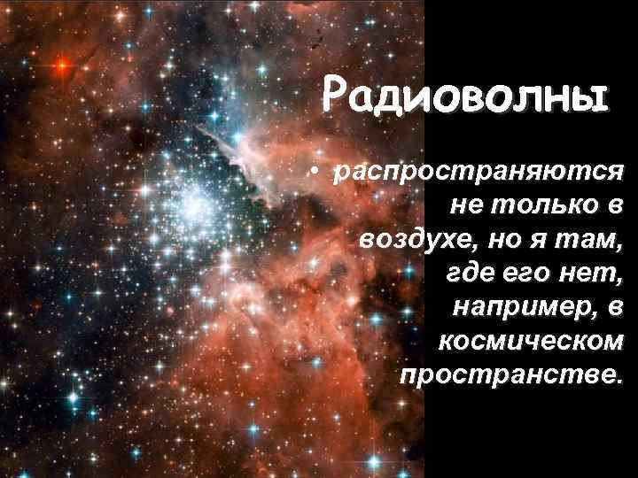 Радиоволны • распространяются не только в воздухе, но я там, где его нет, например,