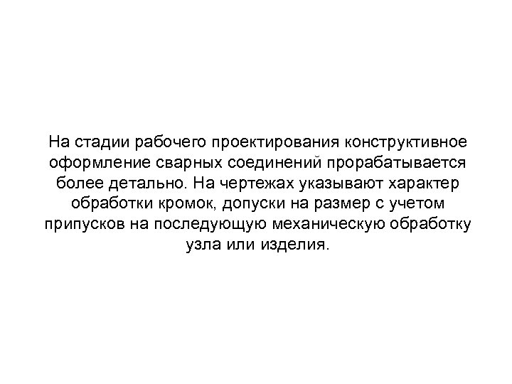 На стадии рабочего проектирования конструктивное оформление сварных соединений прорабатывается более детально. На чертежах указывают
