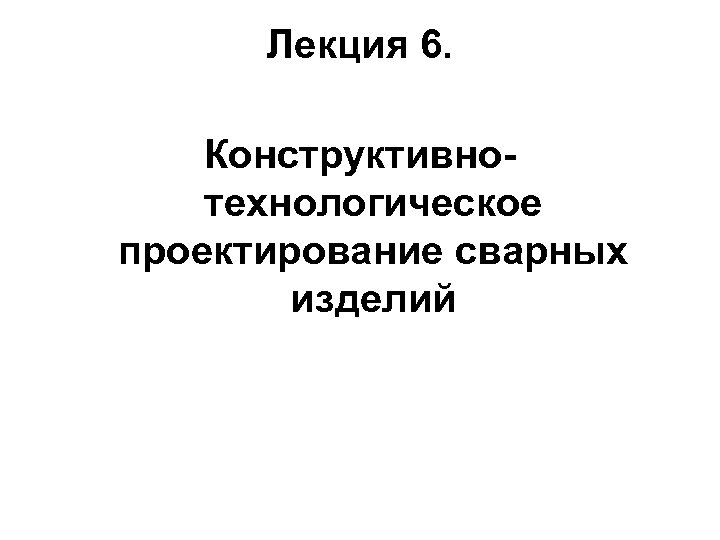 Лекция 6. Конструктивнотехнологическое проектирование сварных изделий 