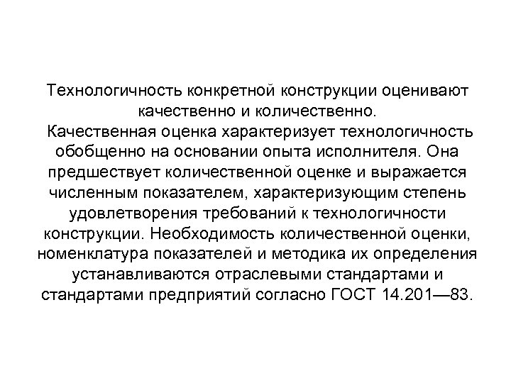 Технологичность конкретной конструкции оценивают качественно и количественно. Качественная оценка характеризует технологичность обобщенно на основании