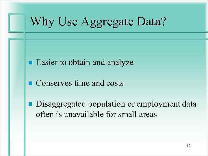 Why Use Aggregate Data? n Easier to obtain and analyze n Conserves time and