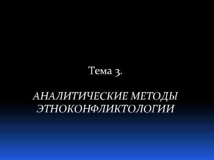 Тема 3. АНАЛИТИЧЕСКИЕ МЕТОДЫ ЭТНОКОНФЛИКТОЛОГИИ 