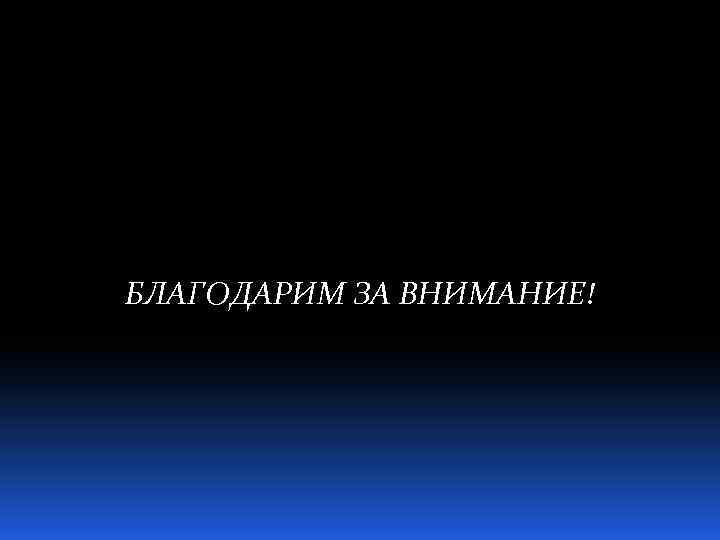 БЛАГОДАРИМ ЗА ВНИМАНИЕ! 