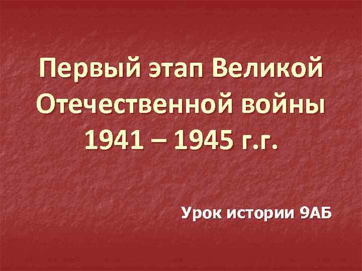 Первый этап Великой Отечественной войны 1941 – 1945 г. г. Урок истории 9 АБ