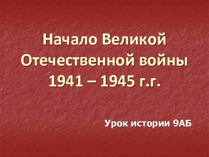 Начало Великой Отечественной войны 1941 – 1945 г. г. Урок истории 9 АБ 