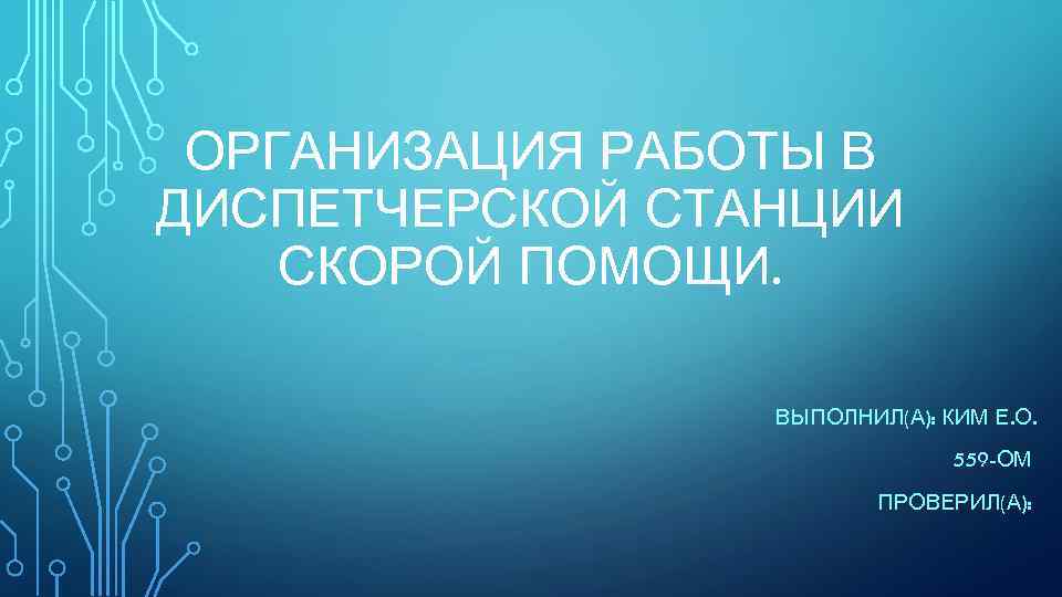 ОРГАНИЗАЦИЯ РАБОТЫ В ДИСПЕТЧЕРСКОЙ СТАНЦИИ СКОРОЙ ПОМОЩИ. ВЫПОЛНИЛ(А): КИМ Е. О. 559 -ОМ ПРОВЕРИЛ(А):