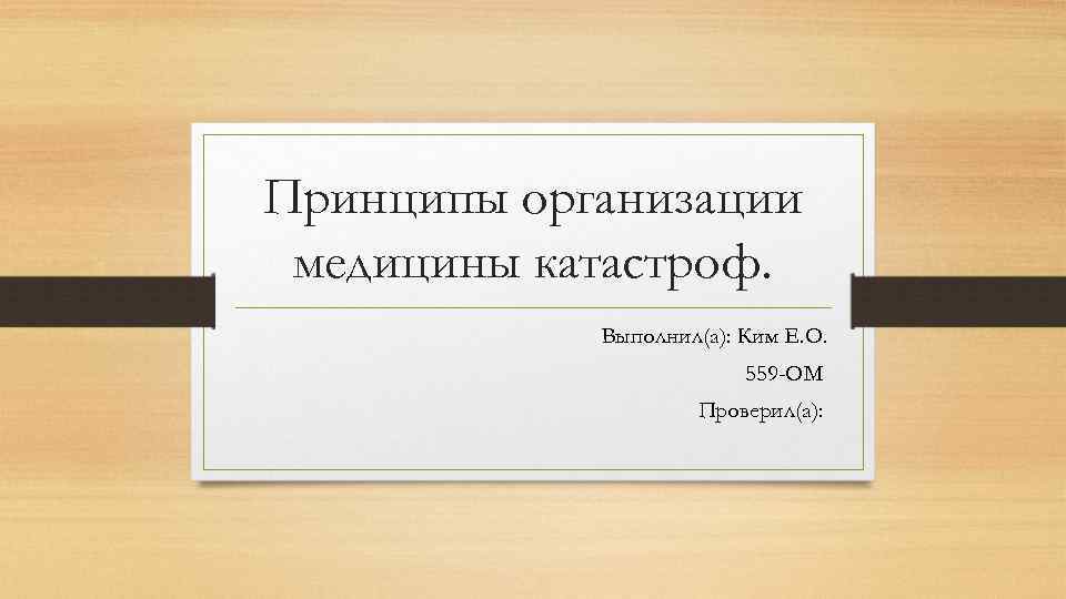 Принципы организации медицины катастроф. Выполнил(а): Ким Е. О. 559 -ОМ Проверил(а): 