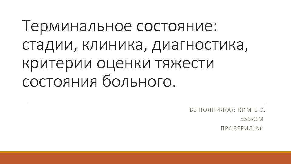 Терминальное состояние: стадии, клиника, диагностика, критерии оценки тяжести состояния больного. ВЫПОЛНИЛ(А): КИМ Е. О.