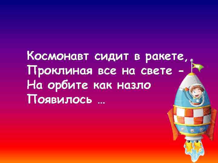 Космонавт сидит в ракете, Проклиная все на свете На орбите как назло Появилось …