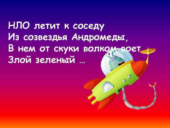 НЛО летит к соседу Из созвездья Андромеды, В нем от скуки волком воет Злой