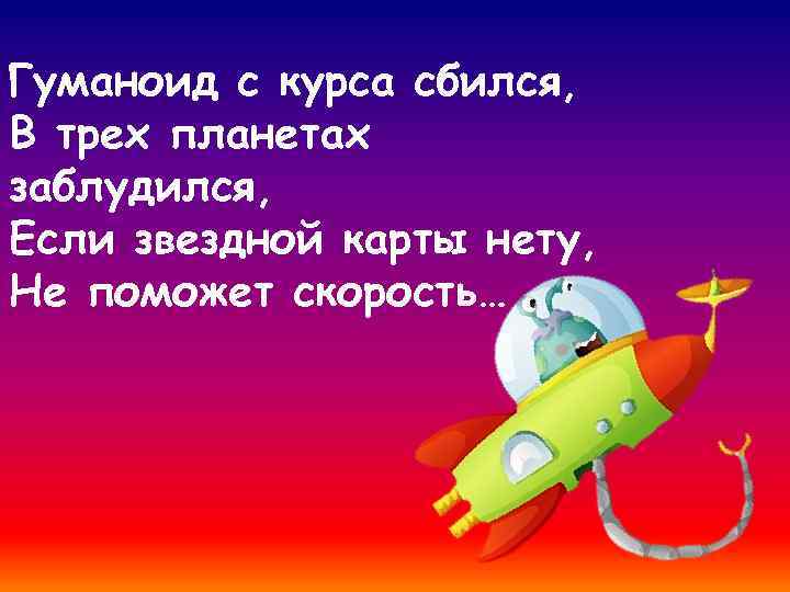 Гуманоид с курса сбился, В трех планетах заблудился, Если звездной карты нету, Не поможет