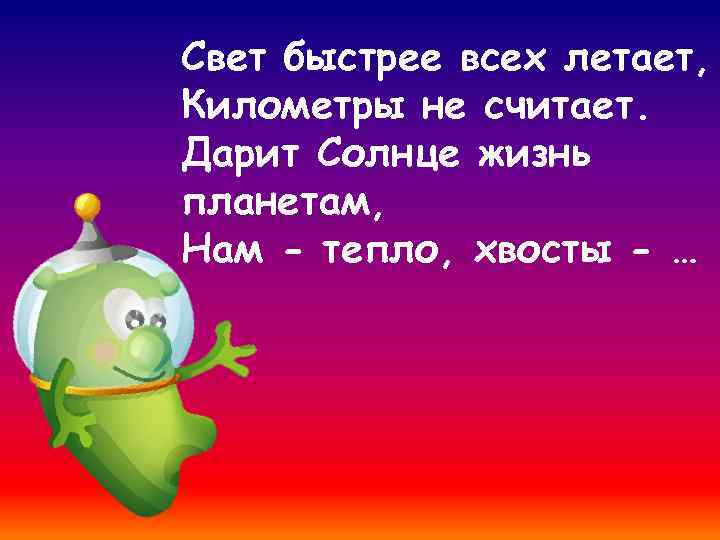 Свет быстрее всех летает, Километры не считает. Дарит Солнце жизнь планетам, Нам - тепло,