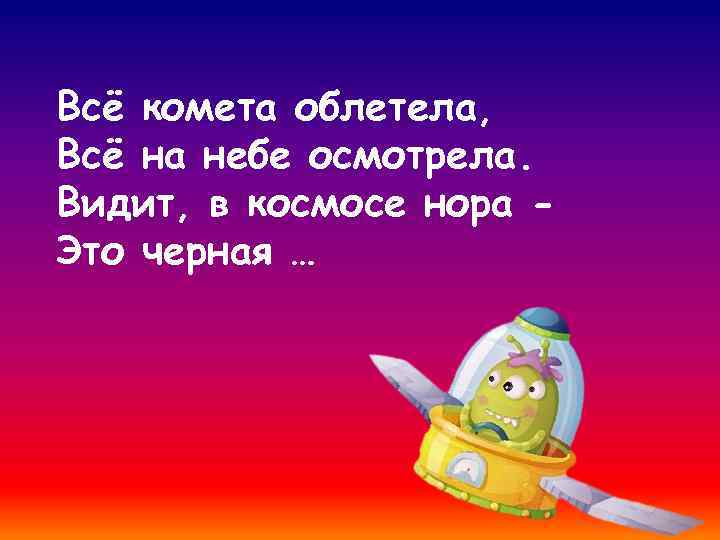 Всё комета облетела, Всё на небе осмотрела. Видит, в космосе нора Это черная …