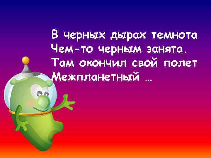 В черных дырах темнота Чем-то черным занята. Там окончил свой полет Межпланетный … 