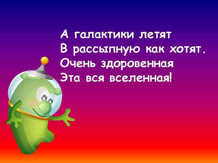 А галактики летят В рассыпную как хотят. Очень здоровенная Эта вся вселенная! 