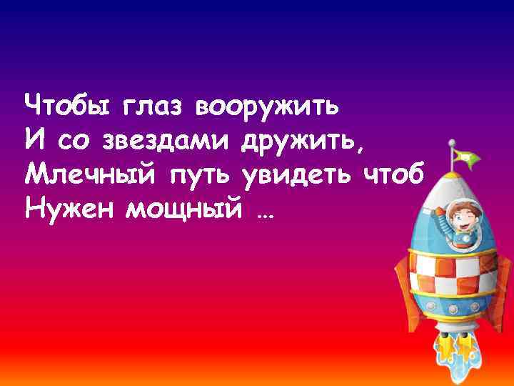 Чтобы глаз вооружить И со звездами дружить, Млечный путь увидеть чтоб Нужен мощный …