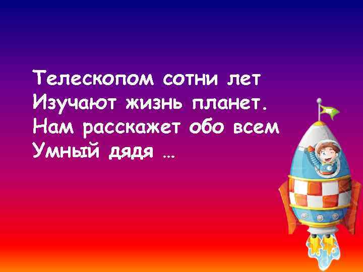 Телескопом сотни лет Изучают жизнь планет. Нам расскажет обо всем Умный дядя … 