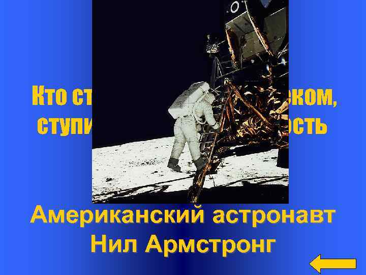 Вопрос Кто стал первым человеком, ступившим на поверхность Луны? Ответ Американский астронавт Нил Армстронг