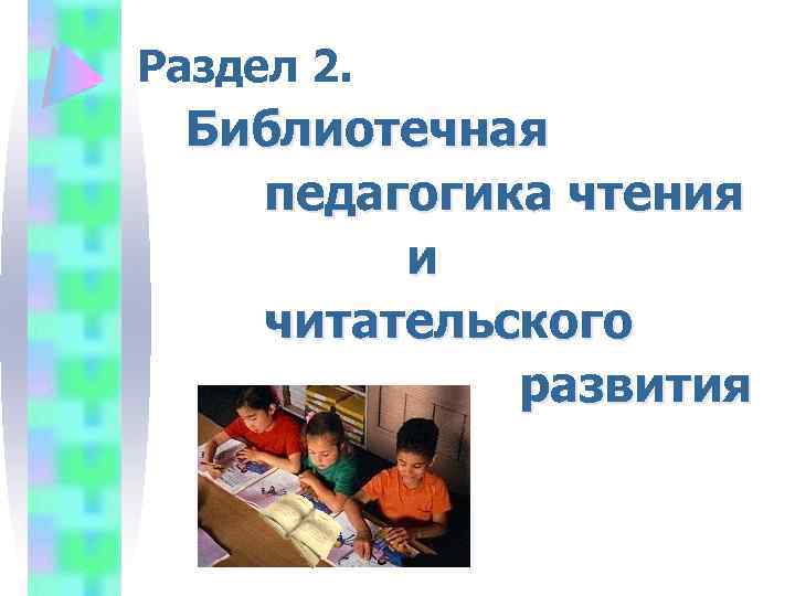 Раздел 2. Библиотечная педагогика чтения и читательского развития 
