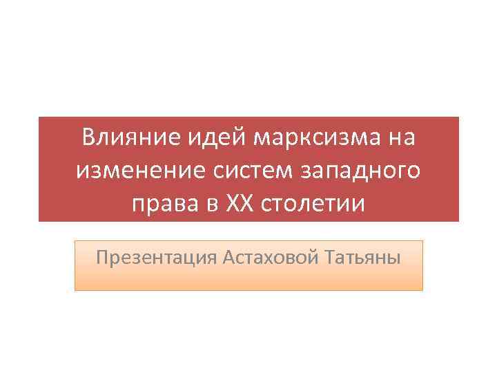 Влияние идей марксизма на изменение систем западного права в XX столетии Презентация Астаховой Татьяны