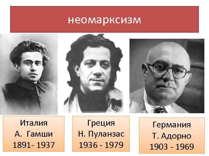 неомарксизм Италия А. Гамши 1891 - 1937 Греция Н. Пуланзас 1936 - 1979 Германия
