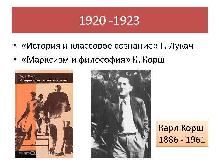 1920 -1923 • «История и классовое сознание» Г. Лукач • «Марксизм и философия» К.
