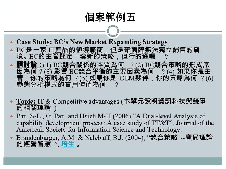 個案範例五 Case Study: BC’s New Market Expanding Strategy BC是一家 IT產品的領導廠商，但是確面臨無法獨立銷售的窘 境。BC的主管擬定一套新的策略，但行的通嗎 ? 請討論：(1) BC競合關係的本質為何