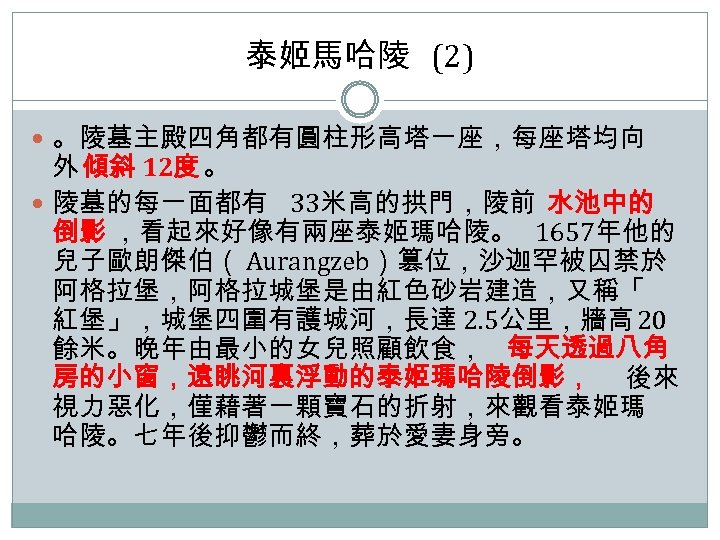 泰姬馬哈陵 (2) 。陵墓主殿四角都有圓柱形高塔一座，每座塔均向 外 傾斜 12度 。 陵墓的每一面都有 33米高的拱門，陵前 水池中的 倒影 ，看起來好像有兩座泰姬瑪哈陵。 1657年他的 兒子歐朗傑伯（
