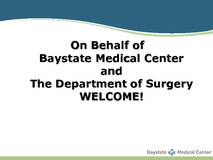 On Behalf of Baystate Medical Center and The Department of Surgery WELCOME! 