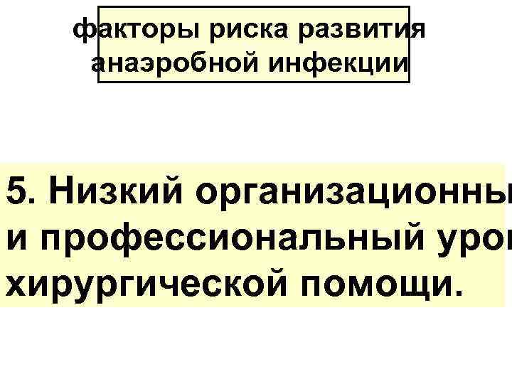 факторы риска развития анаэробной инфекции 5. Низкий организационны и профессиональный уров хирургической помощи. 