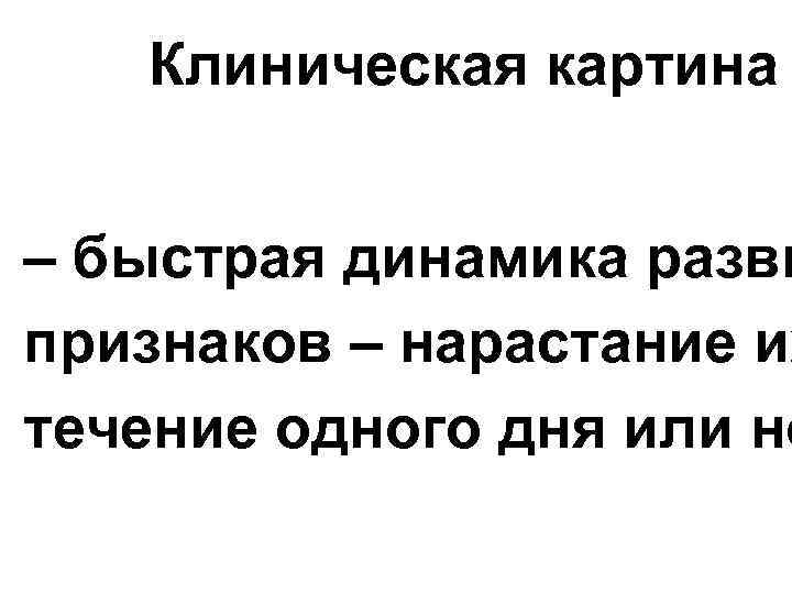 Клиническая картина – быстрая динамика разви признаков – нарастание их течение одного дня или