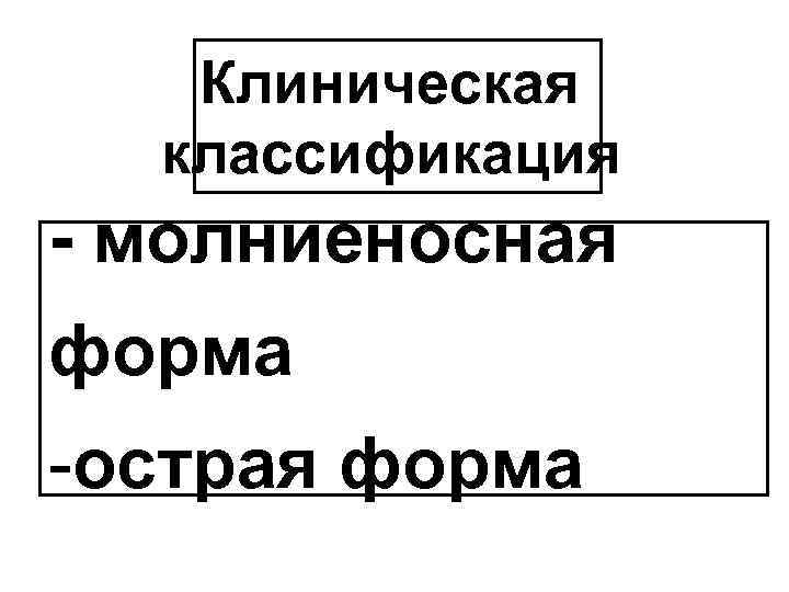 Клиническая классификация - молниеносная форма -острая форма 