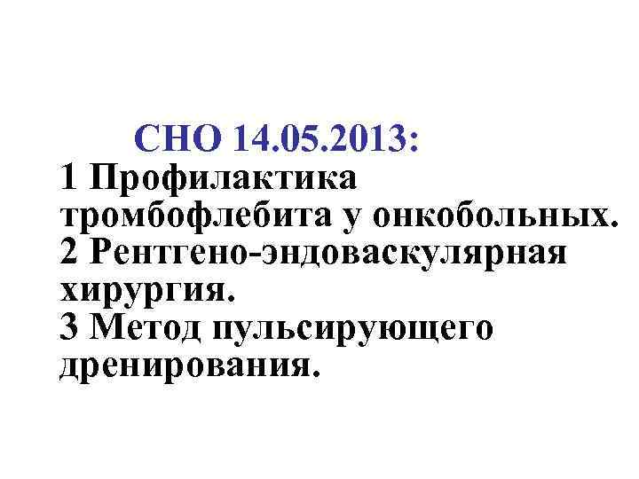 СНО 14. 05. 2013: 1 Профилактика тромбофлебита у онкобольных. 2 Рентгено-эндоваскулярная хирургия. 3 Метод