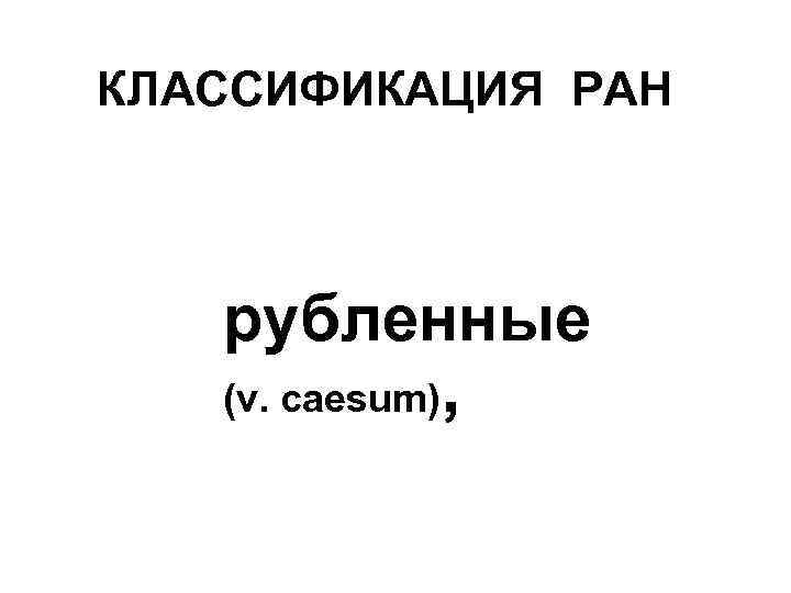 КЛАССИФИКАЦИЯ РАН рубленные (v. caesum) , 