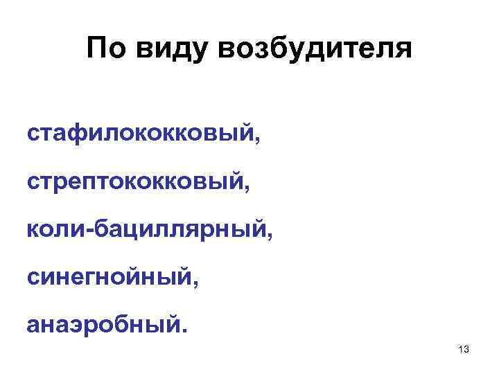 По виду возбудителя стафилококковый, стрептококковый, коли-бациллярный, синегнойный, анаэробный. 13 