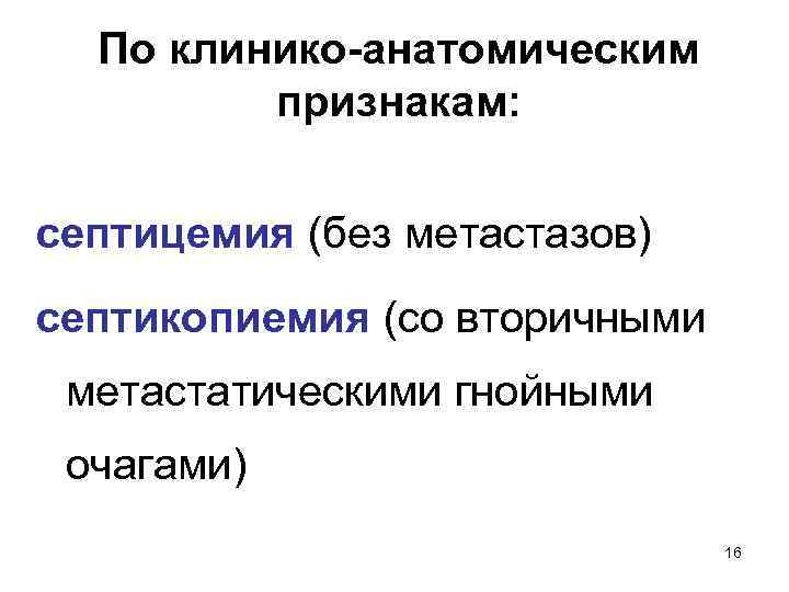 По клинико-анатомическим признакам: септицемия (без метастазов) септикопиемия (со вторичными метастатическими гнойными очагами) 16 