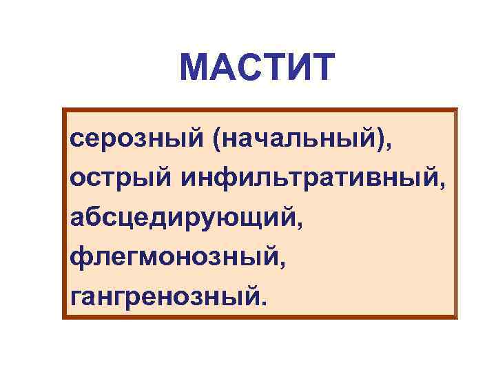 МАСТИТ серозный (начальный), острый инфильтративный, абсцедирующий, флегмонозный, гангренозный. 