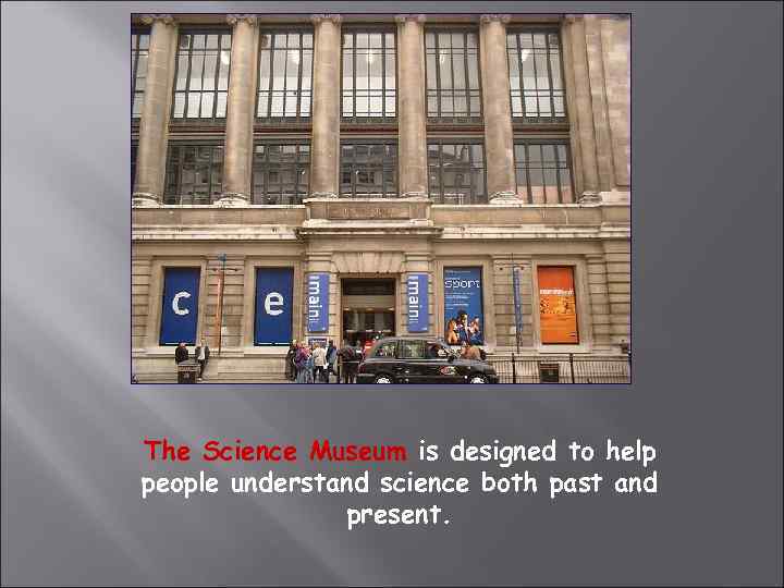 The Science Museum is designed to help people understand science both past and present.