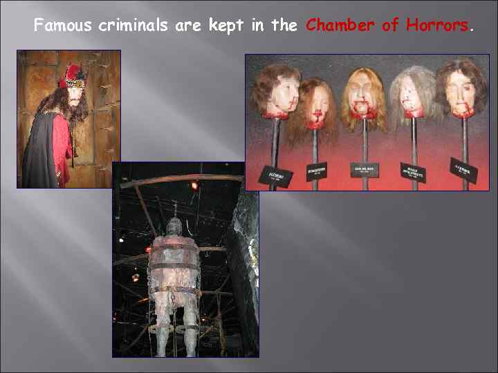 Famous criminals are kept in the Chamber of Horrors. 