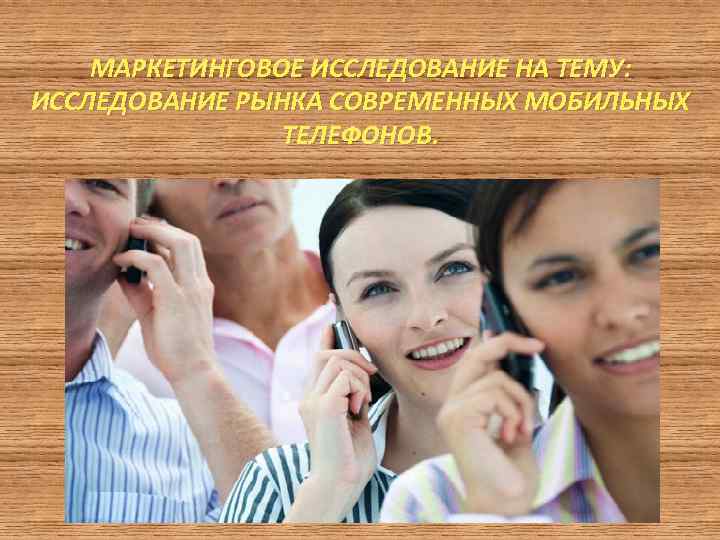 МАРКЕТИНГОВОЕ ИССЛЕДОВАНИЕ НА ТЕМУ: ИССЛЕДОВАНИЕ РЫНКА СОВРЕМЕННЫХ МОБИЛЬНЫХ ТЕЛЕФОНОВ. 