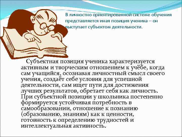 В личностно ориентированной системе обучения представляется иная позиция ученика – он выступает субъектом деятельности.