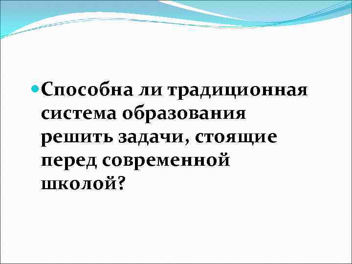  Способна ли традиционная система образования решить задачи, стоящие перед современной школой? 
