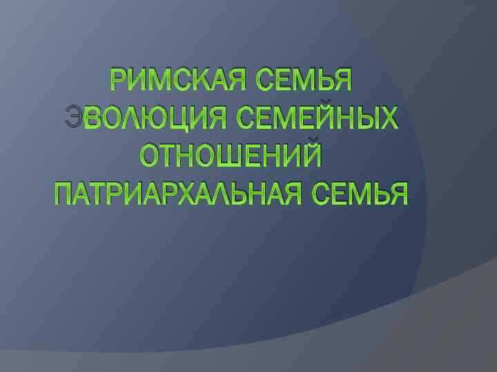 РИМСКАЯ СЕМЬЯ ЭВОЛЮЦИЯ СЕМЕЙНЫХ ОТНОШЕНИЙ ПАТРИАРХАЛЬНАЯ СЕМЬЯ 