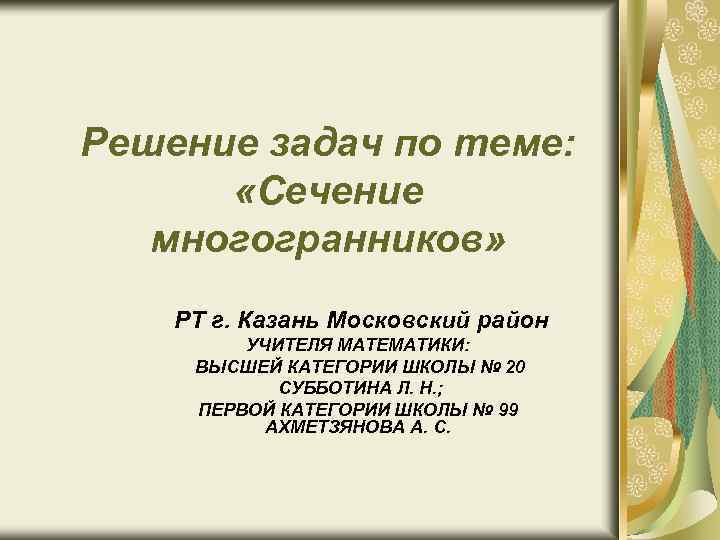 Решение задач по теме: «Сечение многогранников» РТ г. Казань Московский район УЧИТЕЛЯ МАТЕМАТИКИ: ВЫСШЕЙ